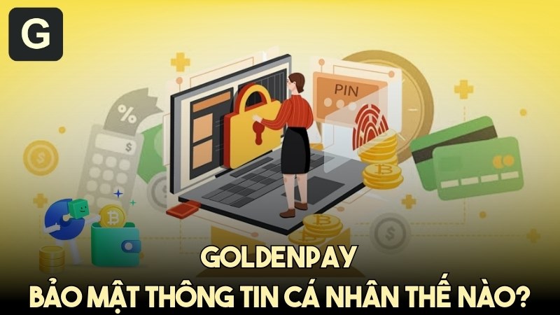 GoldenPAY bảo mật thông tin cá nhân thế nào và giải đáp