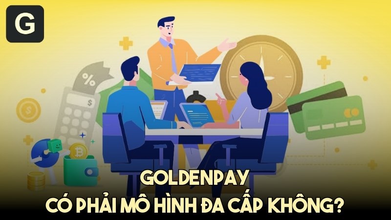GoldenPAY có phải đa cấp không - Hiểu đúng về nền tảng