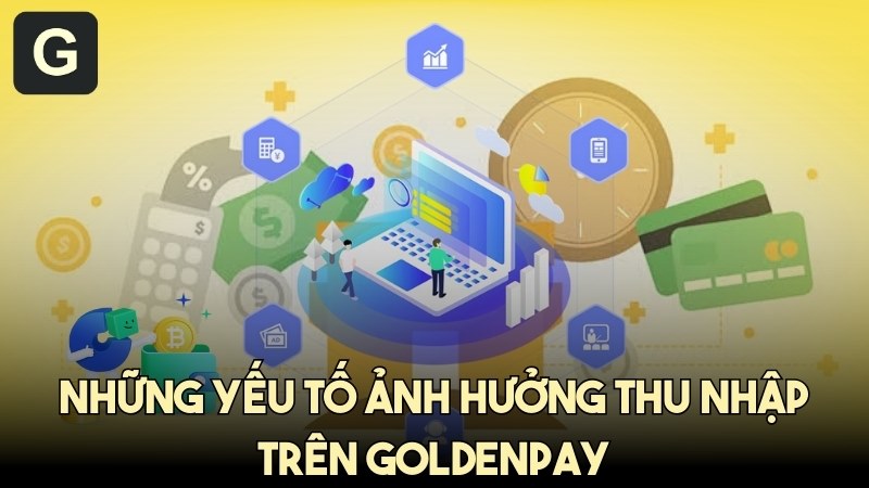 Tổng hợp các yếu tố ảnh hưởng thu nhập trên GoldenPAY